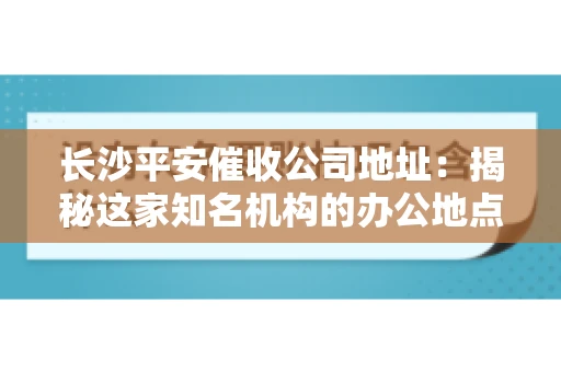 长沙平安催收公司地址：揭秘这家知名机构的办公地点