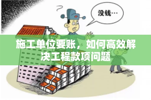 施工单位要账，如何高效解决工程款项问题