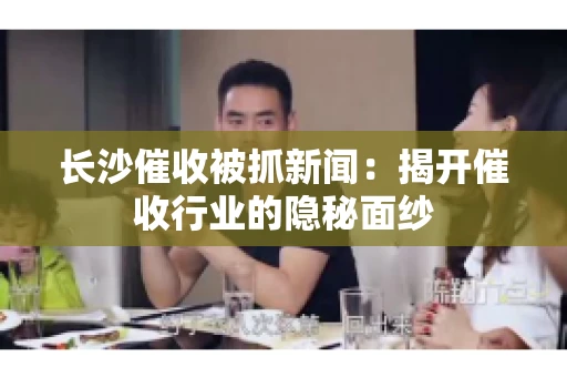 长沙催收被抓新闻：揭开催收行业的隐秘面纱