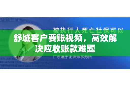 舒城客户要账视频，高效解决应收账款难题