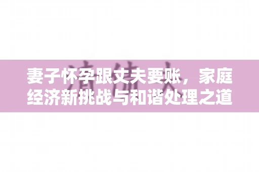 妻子怀孕跟丈夫要账，家庭经济新挑战与和谐处理之道