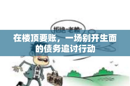 在楼顶要账，一场别开生面的债务追讨行动