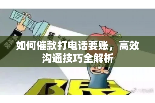 如何催款打电话要账，高效沟通技巧全解析