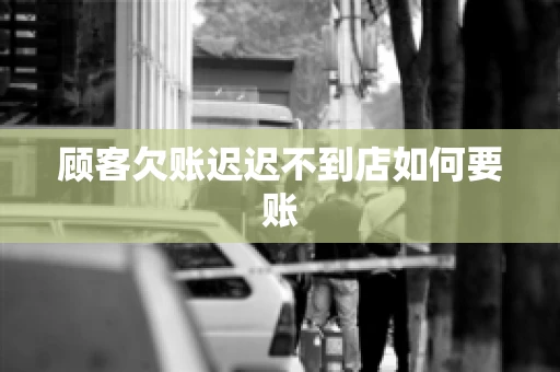顾客欠账迟迟不到店如何要账