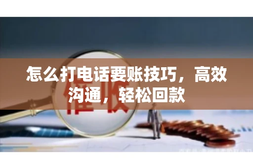 怎么打电话要账技巧，高效沟通，轻松回款