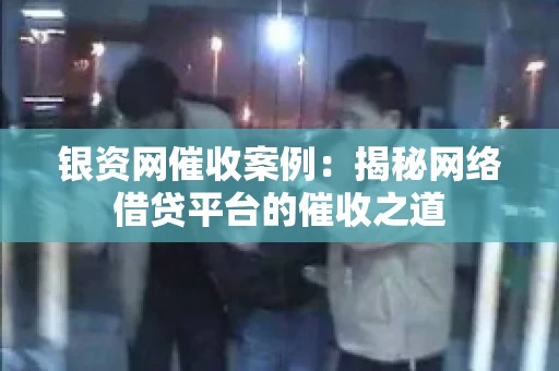 银资网催收案例：揭秘网络借贷平台的催收之道