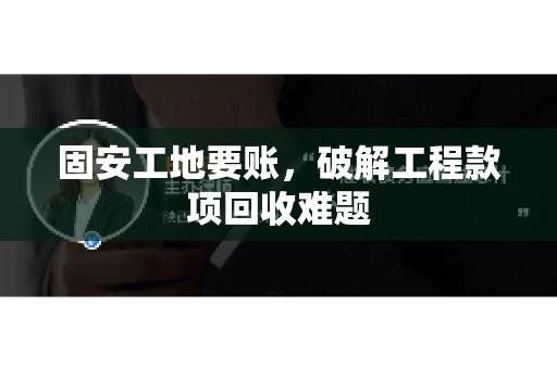 固安工地要账，破解工程款项回收难题