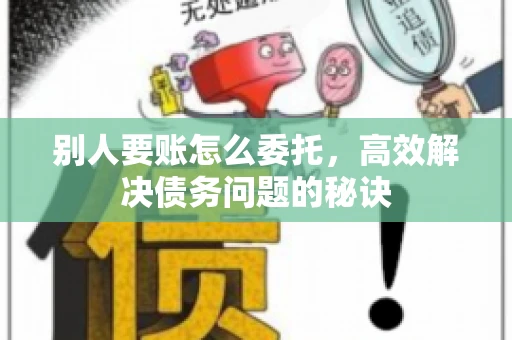 别人要账怎么委托，高效解决债务问题的秘诀