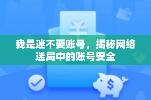 我是迷不要账号，揭秘网络迷局中的账号安全
