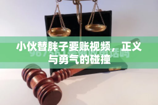 小伙替胖子要账视频，正义与勇气的碰撞