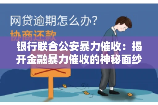 银行联合公安暴力催收:揭开金融暴力催收的神秘面纱 银行联合公安暴力催收:揭开金融暴力催收的神秘面纱