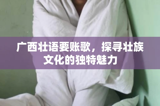广西壮语要账歌,探寻壮族文化的独特魅力 广西壮语要账歌,探寻壮族文化的独特魅力