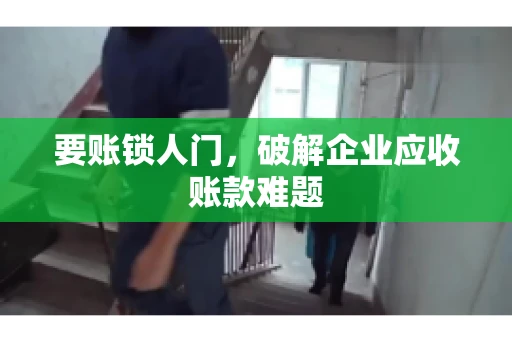 要账锁人门，破解企业应收账款难题