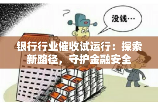 银行行业催收试运行：探索新路径，守护金融安全