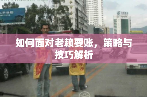 如何面对老赖要账，策略与技巧解析