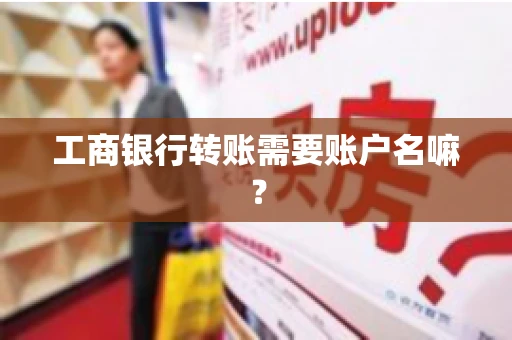 工商银行转账需要账户名嘛? 工商银行转账需要账户名嘛?