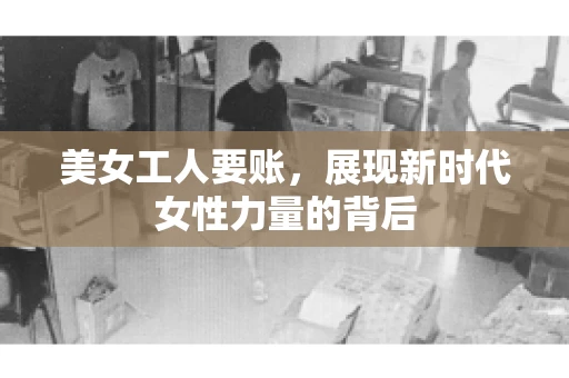 美女工人要账，展现新时代女性力量的背后