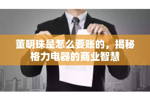 董明珠是怎么要账的，揭秘格力电器的商业智慧
