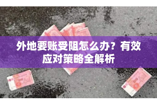 外地要账受阻怎么办？有效应对策略全解析
