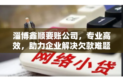 淄博鑫顺要账公司，专业高效，助力企业解决欠款难题