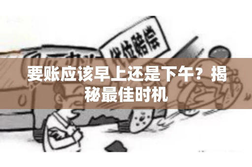 要账应该早上还是下午？揭秘最佳时机