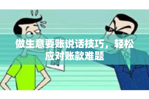 做生意要账说话技巧,轻松应对账款难题 做生意要账说话技巧,轻松应对账款难题