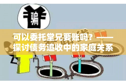 可以委托堂兄要账吗?——探讨债务追收中的家庭关系运用 可以委托堂兄要账吗?——探讨债务追收中的家庭关系运用