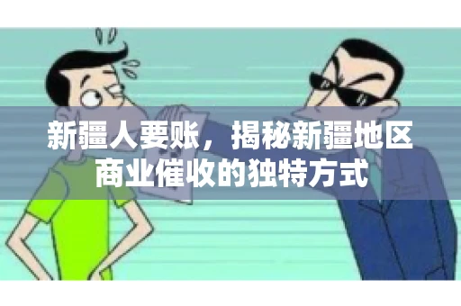 新疆人要账，揭秘新疆地区商业催收的独特方式