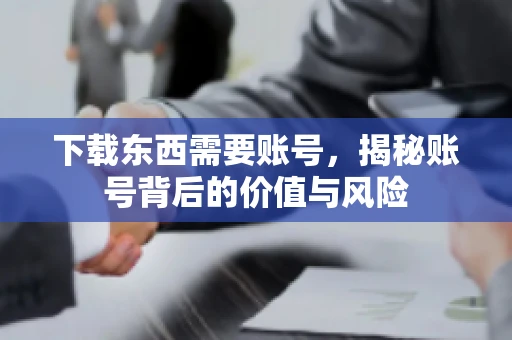 下载东西需要账号,揭秘账号背后的价值与风险 下载东西需要账号,揭秘账号背后的价值与风险