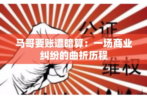 马哥要账遭暗算：一场商业纠纷的曲折历程