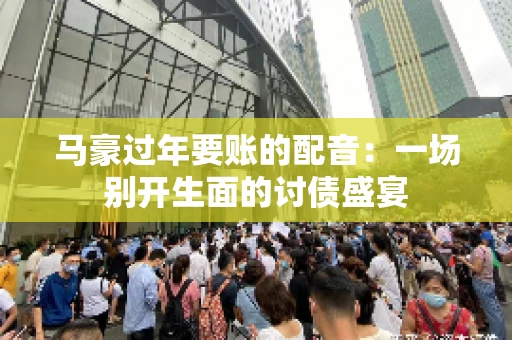 马豪过年要账的配音：一场别开生面的讨债盛宴