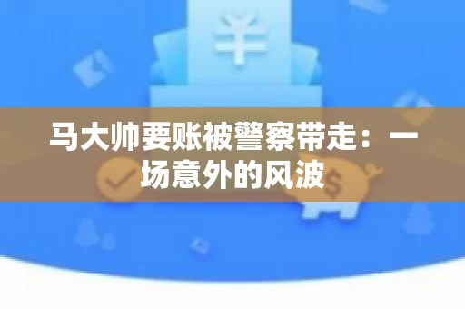 马大帅要账被警察带走：一场意外的风波