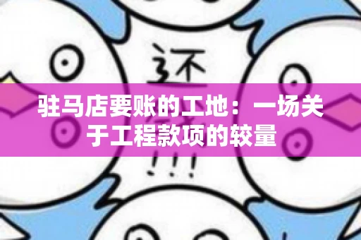 驻马店要账的工地：一场关于工程款项的较量
