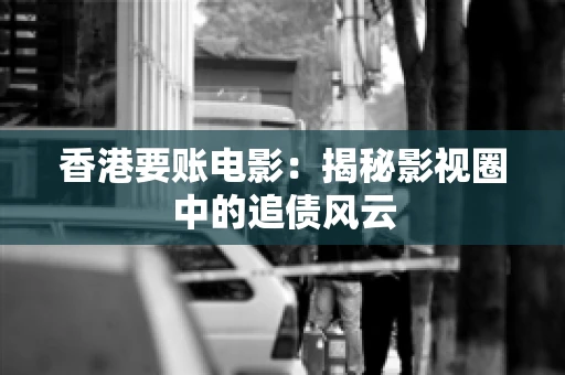 香港要账电影：揭秘影视圈中的追债风云