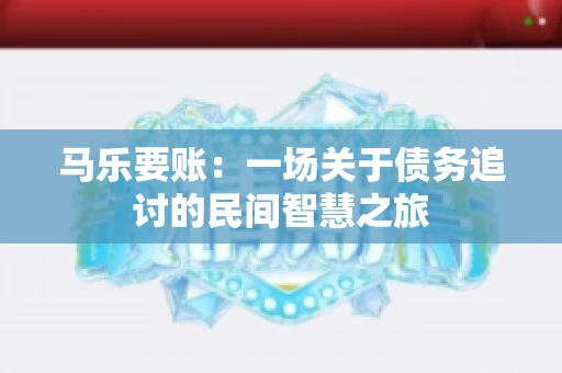 马乐要账：一场关于债务追讨的民间智慧之旅