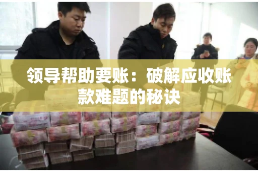 领导帮助要账：破解应收账款难题的秘诀