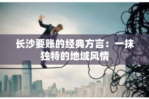 长沙要账的经典方言：一抹独特的地域风情