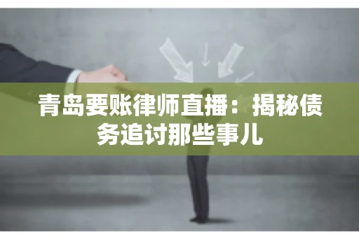 青岛要账律师直播:揭秘债务追讨那些事儿 青岛要账律师直播:揭秘债务追讨那些事儿