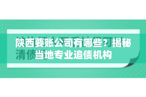 陕西要账公司有哪些?揭秘当地专业追债机构 陕西要账公司有哪些?揭秘当地专业追债机构