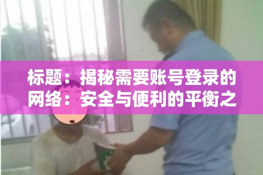 标题:揭秘需要账号登录的网络:安全与便利的平衡之道 标题:揭秘需要账号登录的网络:安全与便利的平衡之道
