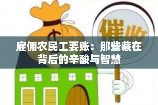 雇佣农民工要账:那些藏在背后的辛酸与智慧 雇佣农民工要账:那些藏在背后的辛酸与智慧