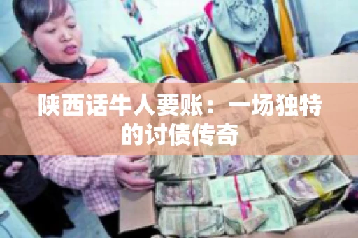 陕西话牛人要账：一场独特的讨债传奇