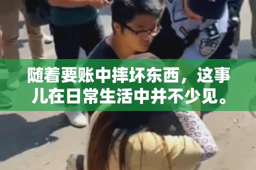 随着要账中摔坏东西,这事儿在日常生活中并不少见。有时候,我们在追讨欠款的过程中,可能会因为情绪激动或者意外情况,导致一些物品损坏。今天,咱们就来聊聊这个话题,看看在要账过程中如何避免不必要的损失。 随着要账中摔坏东西,这事儿在日常生活中并不少见。有时候,我们在追讨欠款的过程中,可能会因为情绪激动或者意外情况,导致一些物品损坏。今天,咱们就来聊聊这个话题,看看在要账过程中如何避免不必要的损失。