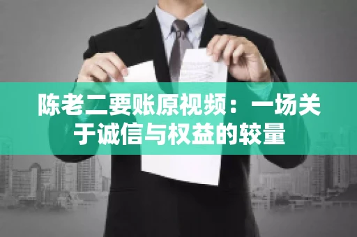 陈老二要账原视频：一场关于诚信与权益的较量