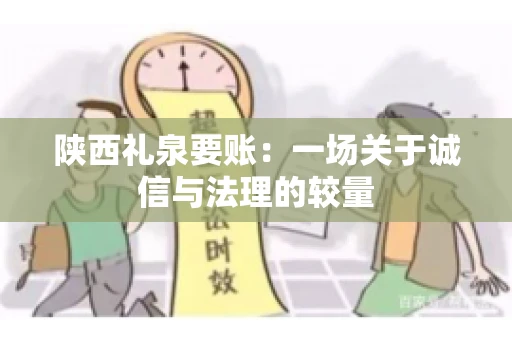 陕西礼泉要账:一场关于诚信与法理的较量 陕西礼泉要账:一场关于诚信与法理的较量