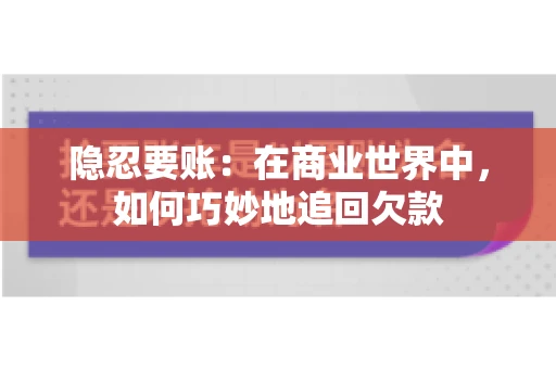 隐忍要账：在商业世界中，如何巧妙地追回欠款