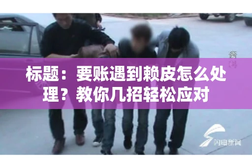 标题：要账遇到赖皮怎么处理？教你几招轻松应对