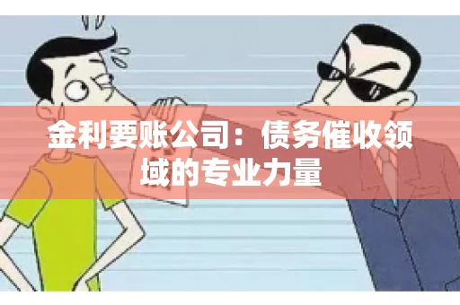 金利要账公司:债务催收领域的专业力量 金利要账公司:债务催收领域的专业力量