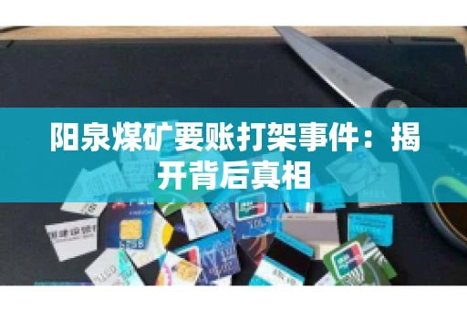 阳泉煤矿要账打架事件：揭开背后真相