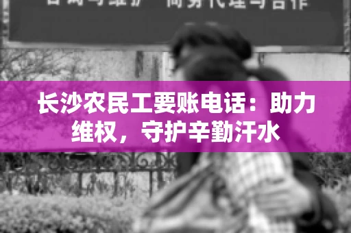 长沙农民工要账电话：助力维权，守护辛勤汗水